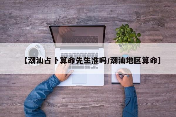 【潮汕占卜算命先生准吗/潮汕地区算命】