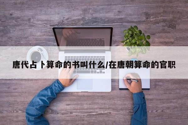 唐代占卜算命的书叫什么/在唐朝算命的官职