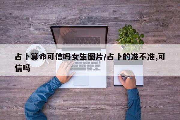 占卜算命可信吗女生图片/占卜的准不准,可信吗