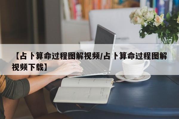【占卜算命过程图解视频/占卜算命过程图解视频下载】