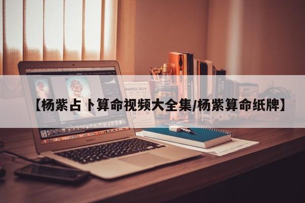 【杨紫占卜算命视频大全集/杨紫算命纸牌】