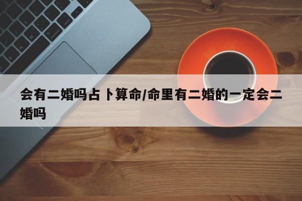 会有二婚吗占卜算命/命里有二婚的一定会二婚吗