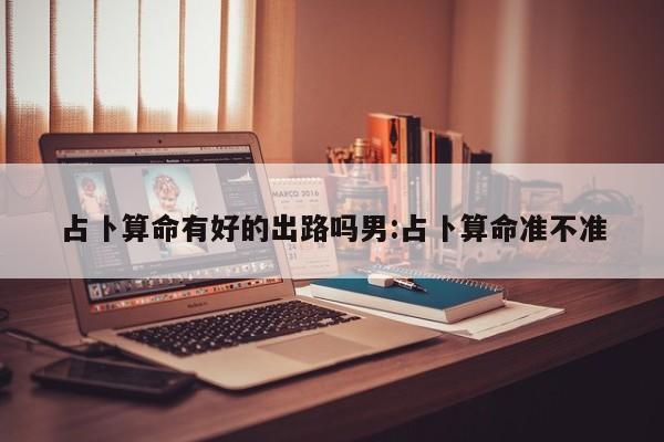 占卜算命有好的出路吗男:占卜算命准不准