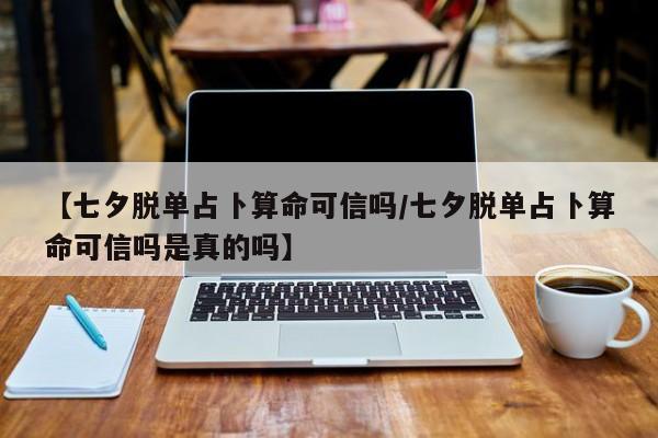 【七夕脱单占卜算命可信吗/七夕脱单占卜算命可信吗是真的吗】