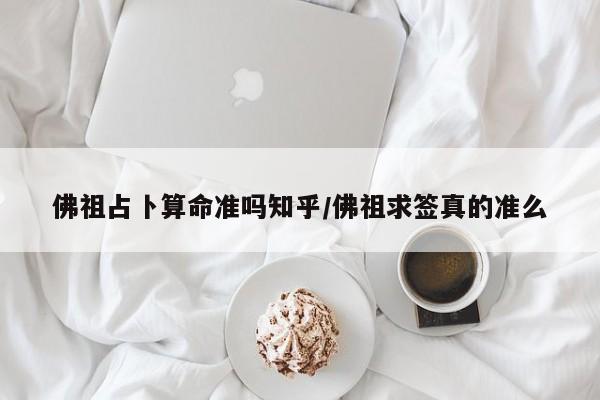佛祖占卜算命准吗知乎/佛祖求签真的准么