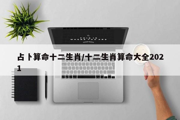 占卜算命十二生肖/十二生肖算命大全2021