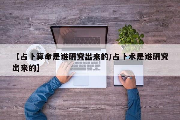 【占卜算命是谁研究出来的/占卜术是谁研究出来的】