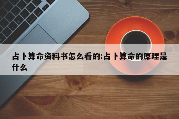 占卜算命资料书怎么看的:占卜算命的原理是什么
