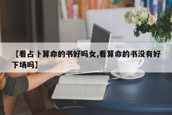 【看占卜算命的书好吗女,看算命的书没有好下场吗】