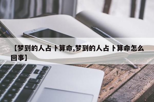 【梦到的人占卜算命,梦到的人占卜算命怎么回事】