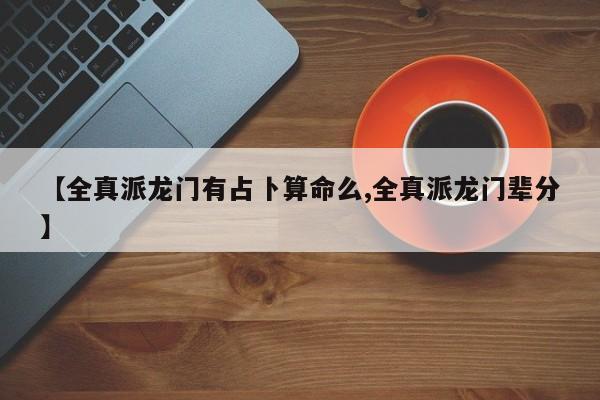 【全真派龙门有占卜算命么,全真派龙门辈分】