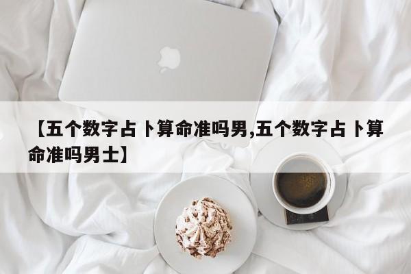 【五个数字占卜算命准吗男,五个数字占卜算命准吗男士】