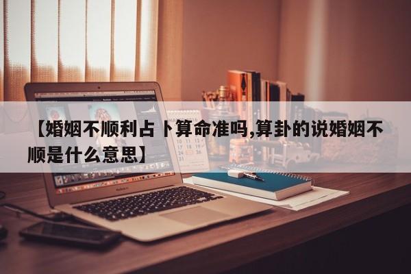 【婚姻不顺利占卜算命准吗,算卦的说婚姻不顺是什么意思】