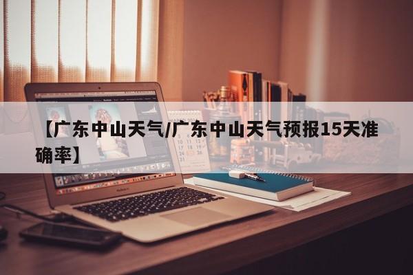 【广东中山天气/广东中山天气预报15天准确率】