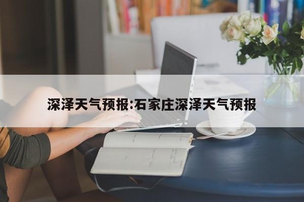 深泽天气预报:石家庄深泽天气预报