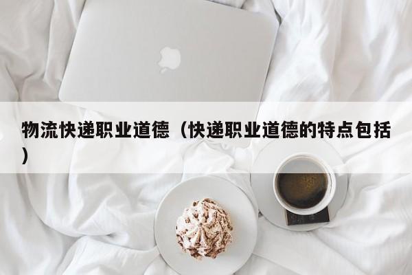 物流快递职业道德（快递职业道德的特点包括）