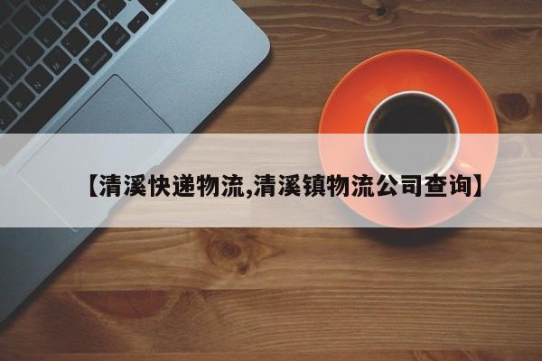 【清溪快递物流,清溪镇物流公司查询】